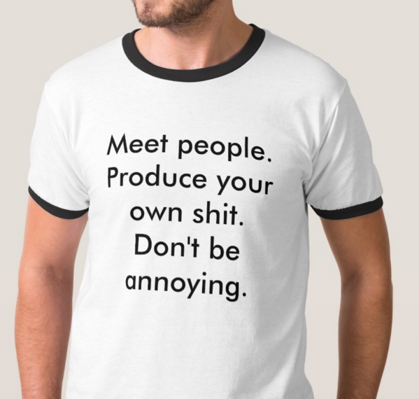 a shirt that says Meet people. Produce your own shit. Dont be annoying.